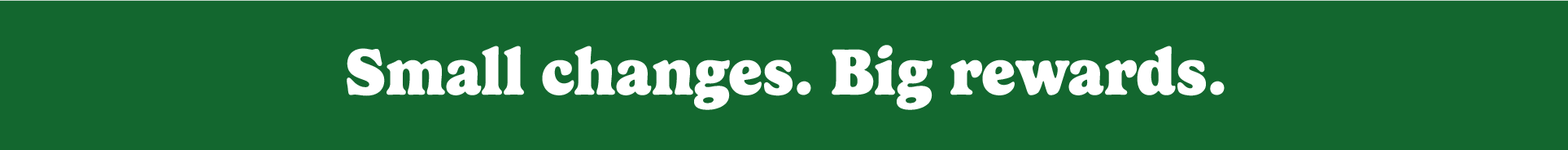 small changes. big rewards